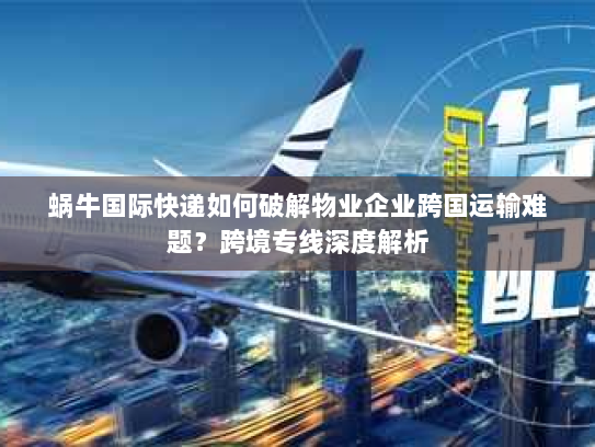 蜗牛国际快递如何破解物业企业跨国运输难题?跨境专线深度解析 蜗牛国际快递如何破解物业企业跨国运输难题?跨境专线深度解析