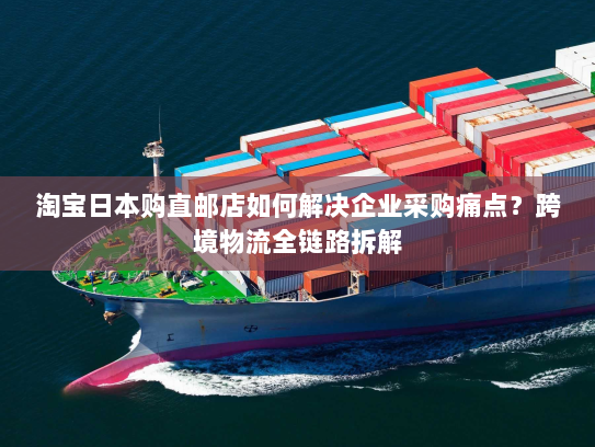淘宝日本购直邮店如何解决企业采购痛点？跨境物流全链路拆解