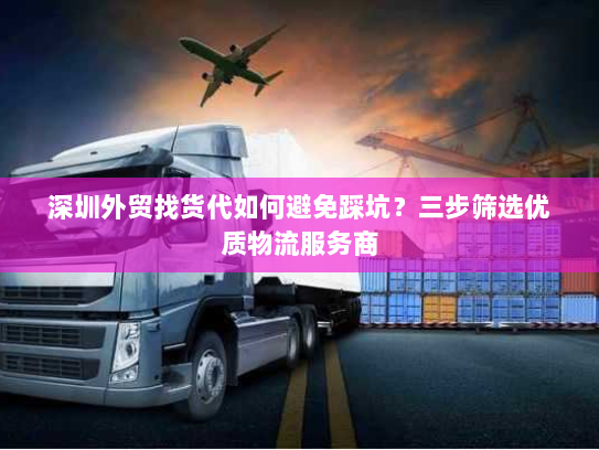 深圳外贸找货代如何避免踩坑?三步筛选优质物流服务商 深圳外贸找货代如何避免踩坑?三步筛选优质物流服务商