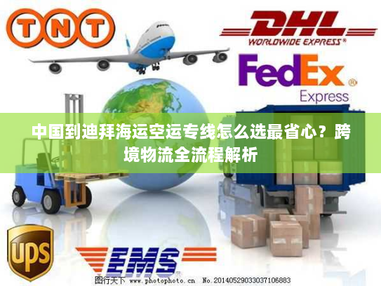 中国到迪拜海运空运专线怎么选最省心？跨境物流全流程解析