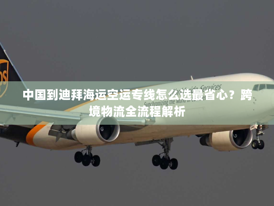 中国到迪拜海运空运专线怎么选最省心？跨境物流全流程解析