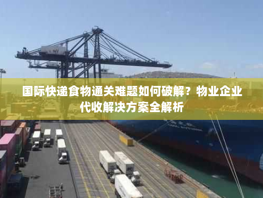 国际快递食物通关难题如何破解？物业企业代收解决方案全解析