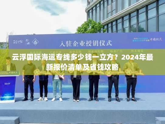 云浮国际海运专线多少钱一立方？2024年最新报价清单及省钱攻略