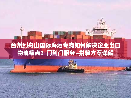 台州到舟山国际海运专线如何解决企业出口物流痛点？门到门服务+拼箱方案详解