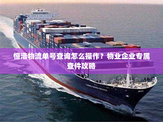 恒浩物流单号查询怎么操作？物业企业专属查件攻略