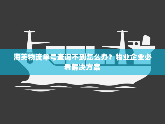 海英物流单号查询不到怎么办？物业企业必看解决方案