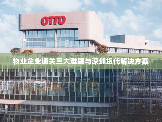 物业企业通关三大难题与深圳货代解决方案