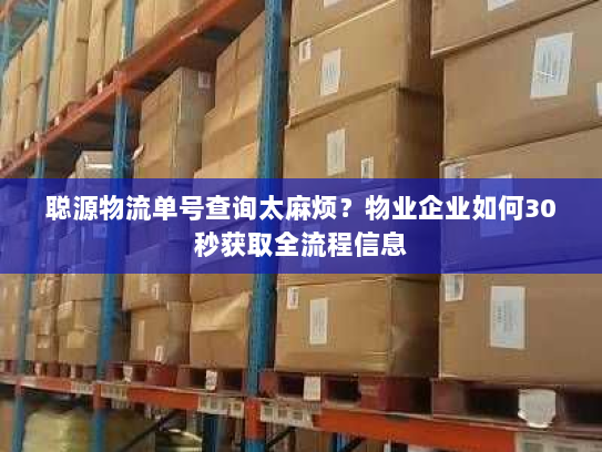聪源物流单号查询太麻烦？物业企业如何30秒获取全流程信息