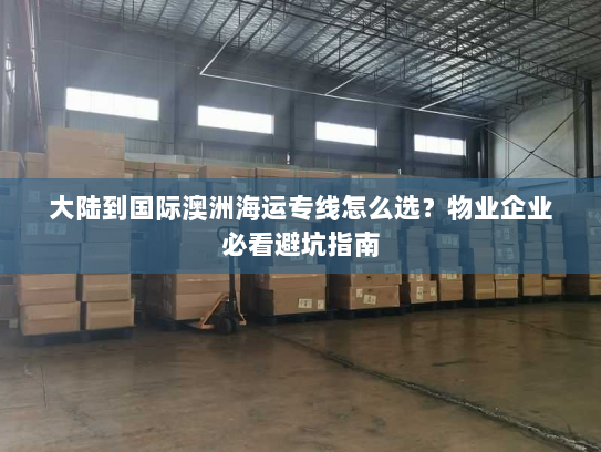 大陆到国际澳洲海运专线怎么选?物业企业必看避坑指南