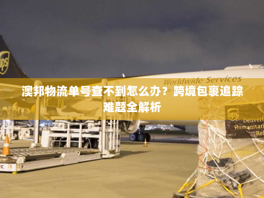 澳邦物流单号查不到怎么办?跨境包裹追踪难题全解析 澳邦物流单号查不到怎么办?跨境包裹追踪难题全解析