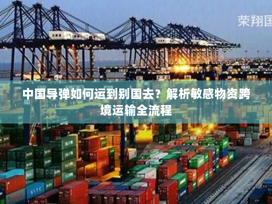 中国导弹如何运到别国去？解析敏感物资跨境运输全流程