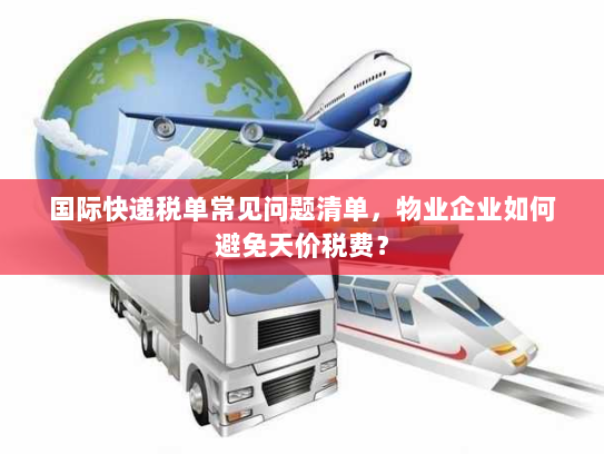 国际快递税单常见问题清单,物业企业如何避免天价税费? 国际快递税单常见问题清单,物业企业如何避免天价税费?