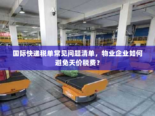 国际快递税单常见问题清单,物业企业如何避免天价税费? 国际快递税单常见问题清单,物业企业如何避免天价税费?