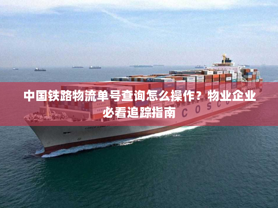 中国铁路物流单号查询怎么操作?物业企业必看追踪指南 中国铁路物流单号查询怎么操作?物业企业必看追踪指南