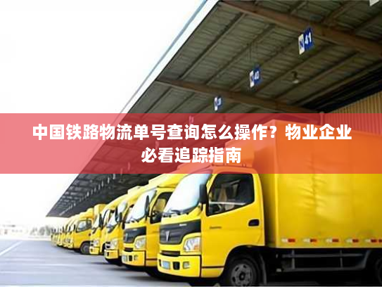 中国铁路物流单号查询怎么操作?物业企业必看追踪指南 中国铁路物流单号查询怎么操作?物业企业必看追踪指南