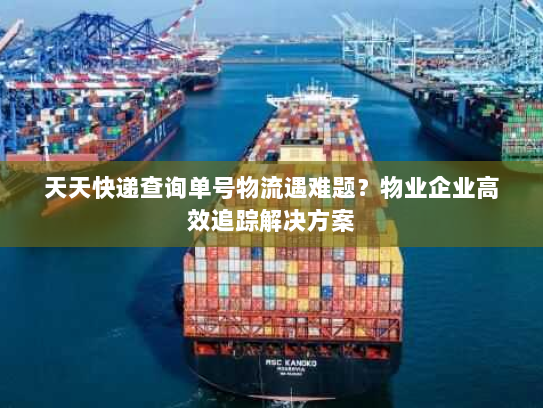 天天快递查询单号物流遇难题?物业企业高效追踪解决方案 天天快递查询单号物流遇难题?物业企业高效追踪解决方案