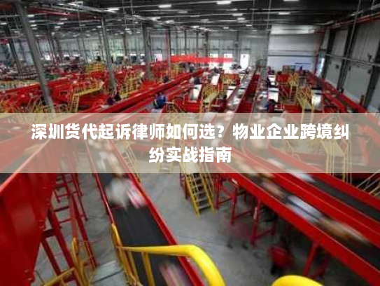 深圳货代起诉律师如何选？物业企业跨境纠纷实战指南