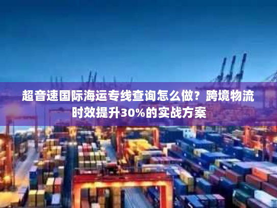 超音速国际海运专线查询怎么做？跨境物流时效提升30%的实战方案