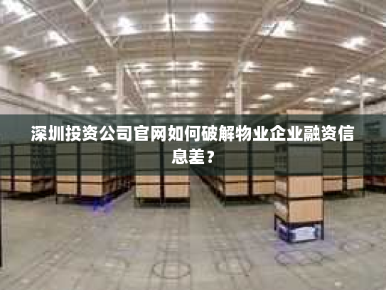 深圳投资公司官网如何破解物业企业融资信息差？