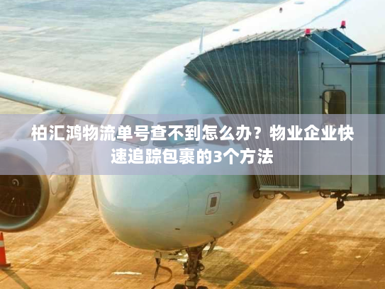 柏汇鸿物流单号查不到怎么办？物业企业快速追踪包裹的3个方法
