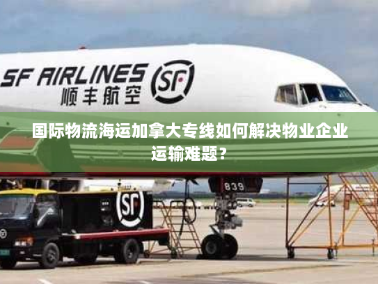 国际物流海运加拿大专线如何解决物业企业运输难题？