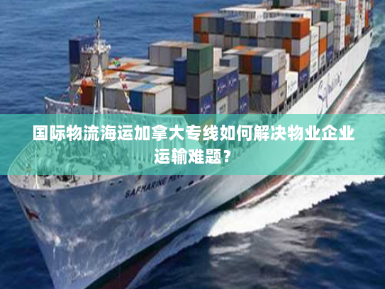 国际物流海运加拿大专线如何解决物业企业运输难题？