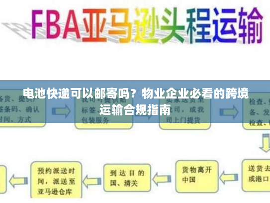 电池快递可以邮寄吗?物业企业必看的跨境运输合规指南 电池快递可以邮寄吗?物业企业必看的跨境运输合规指南