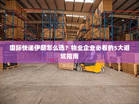 国际快递伊朗怎么选？物业企业必看的5大避坑指南