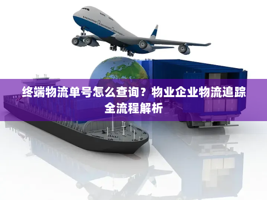 终端物流单号怎么查询？物业企业物流追踪全流程解析