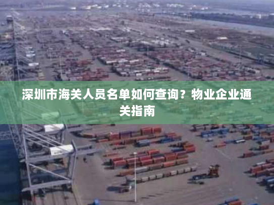 深圳市海关人员名单如何查询?物业企业通关指南 深圳市海关人员名单如何查询?物业企业通关指南