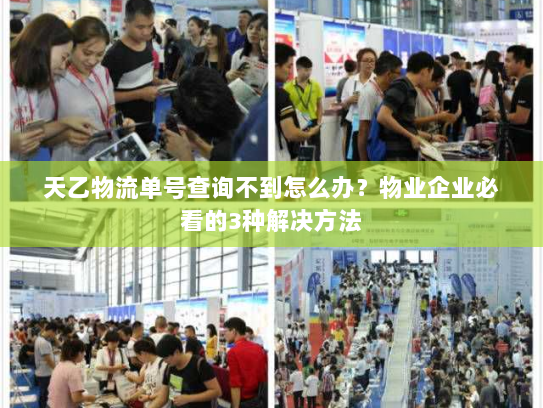天乙物流单号查询不到怎么办?物业企业必看的3种解决方法 天乙物流单号查询不到怎么办?物业企业必看的3种解决方法