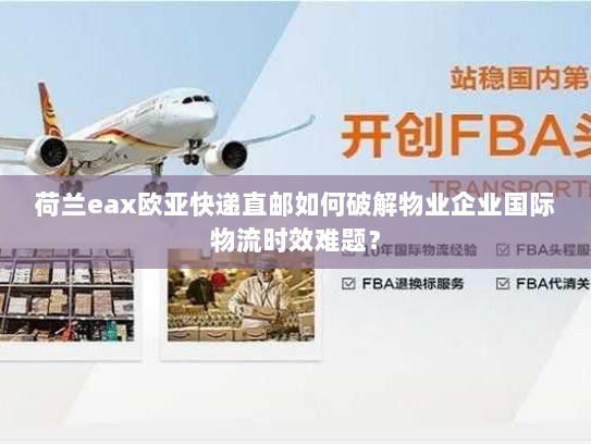 荷兰eax欧亚快递直邮如何破解物业企业国际物流时效难题？