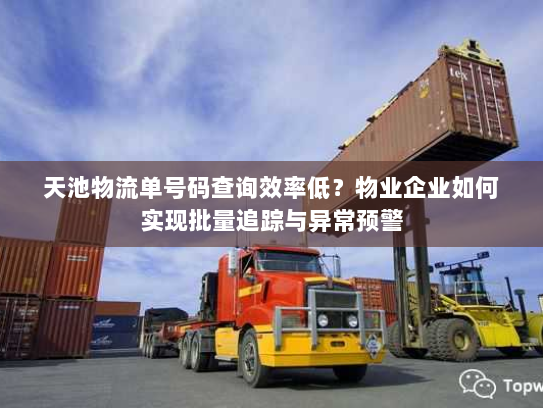 天池物流单号码查询效率低?物业企业如何实现批量追踪与异常预警 天池物流单号码查询效率低?物业企业如何实现批量追踪与异常预警