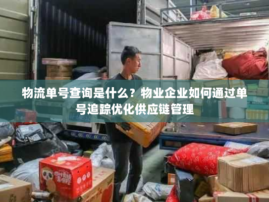 物流单号查询是什么？物业企业如何通过单号追踪优化供应链管理