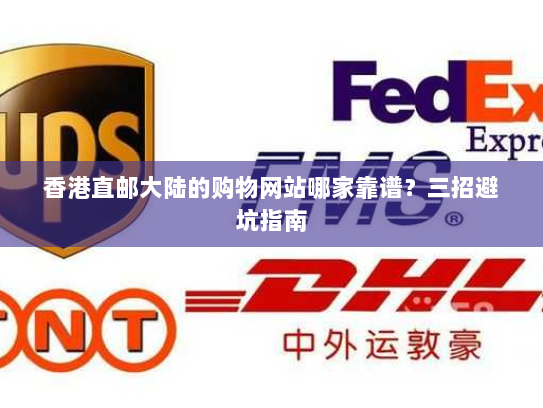 香港直邮大陆的购物网站哪家靠谱?三招避坑指南 香港直邮大陆的购物网站哪家靠谱?三招避坑指南