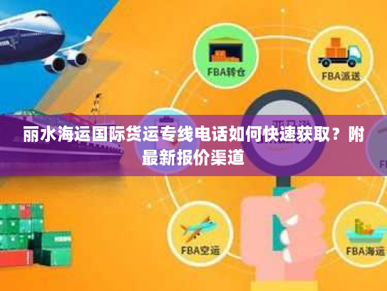 丽水海运国际货运专线电话如何快速获取？附最新报价渠道