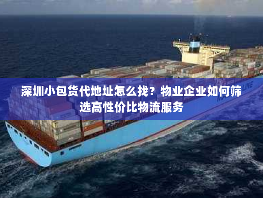 深圳小包货代地址怎么找？物业企业如何筛选高性价比物流服务