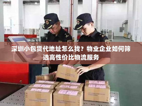 深圳小包货代地址怎么找？物业企业如何筛选高性价比物流服务