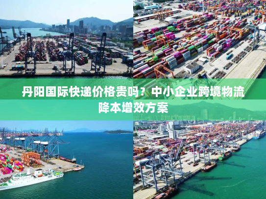 丹阳国际快递价格贵吗?中小企业跨境物流降本增效方案 丹阳国际快递价格贵吗?中小企业跨境物流降本增效方案