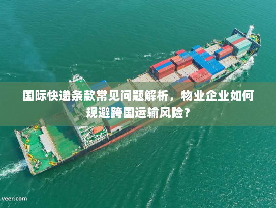 国际快递条款常见问题解析，物业企业如何规避跨国运输风险？