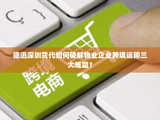 德迅深圳货代如何破解物业企业跨境运输三大难题？