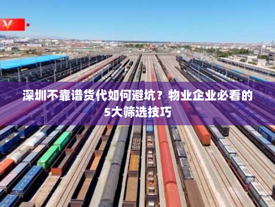 深圳不靠谱货代如何避坑？物业企业必看的5大筛选技巧