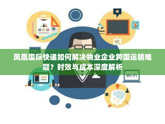 凤凰国际快递如何解决物业企业跨国运输难题？时效与成本深度解析