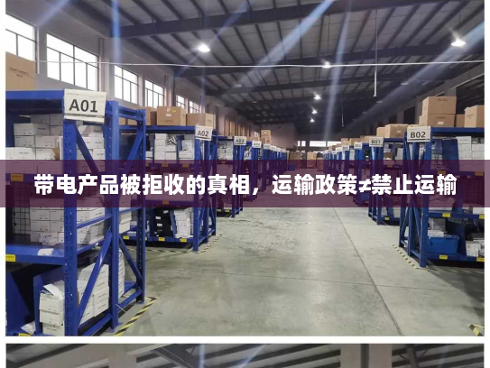 带电产品被拒收的真相，运输政策≠禁止运输