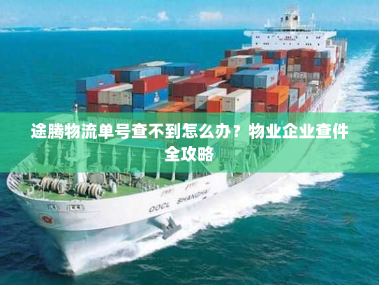 途腾物流单号查不到怎么办?物业企业查件全攻略 途腾物流单号查不到怎么办?物业企业查件全攻略