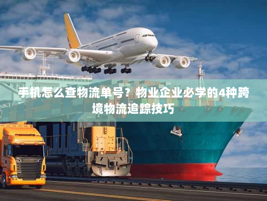 手机怎么查物流单号？物业企业必学的4种跨境物流追踪技巧