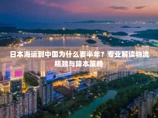 日本海运到中国为什么要半年？专业解读物流瓶颈与降本策略