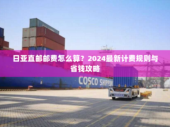 日亚直邮邮费怎么算？2024最新计费规则与省钱攻略