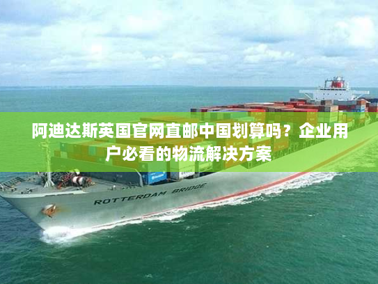 阿迪达斯英国官网直邮中国划算吗？企业用户必看的物流解决方案