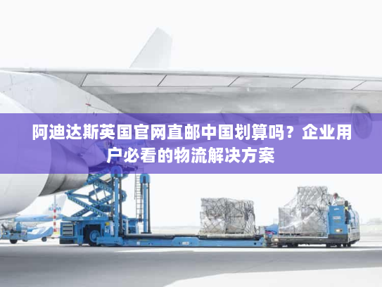 阿迪达斯英国官网直邮中国划算吗？企业用户必看的物流解决方案